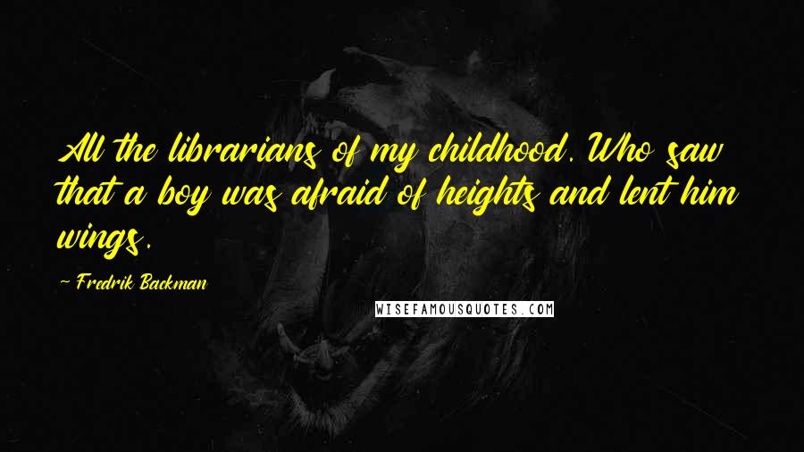 Fredrik Backman Quotes: All the librarians of my childhood. Who saw that a boy was afraid of heights and lent him wings.