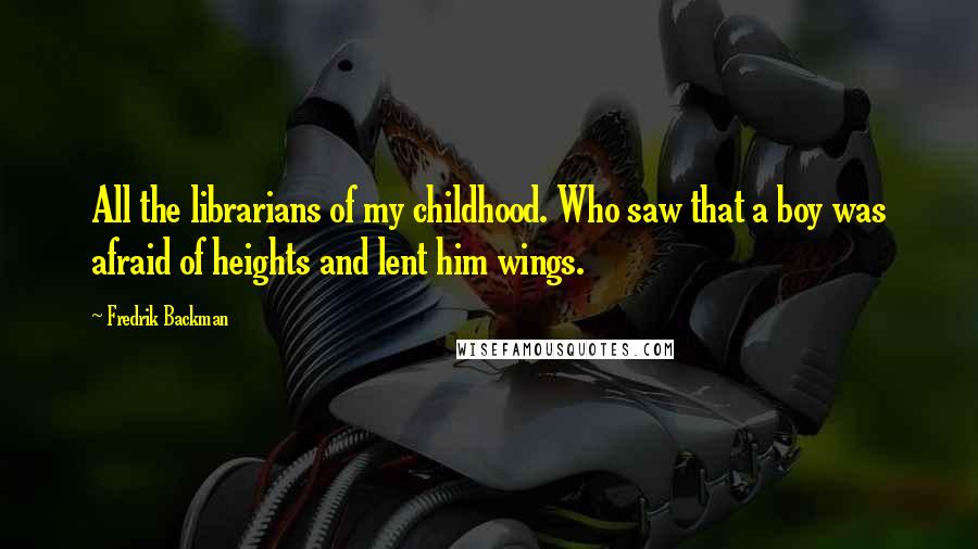 Fredrik Backman Quotes: All the librarians of my childhood. Who saw that a boy was afraid of heights and lent him wings.