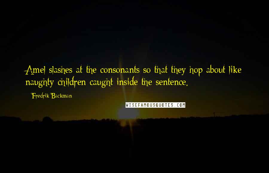 Fredrik Backman Quotes: Amel slashes at the consonants so that they hop about like naughty children caught inside the sentence.