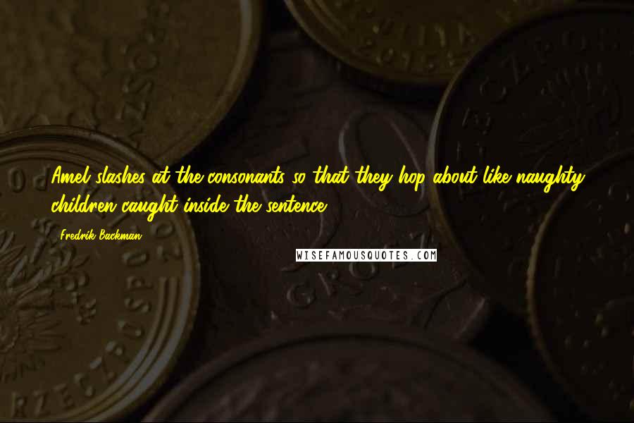 Fredrik Backman Quotes: Amel slashes at the consonants so that they hop about like naughty children caught inside the sentence.