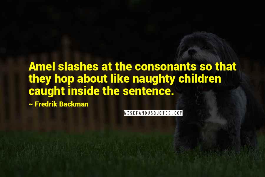 Fredrik Backman Quotes: Amel slashes at the consonants so that they hop about like naughty children caught inside the sentence.