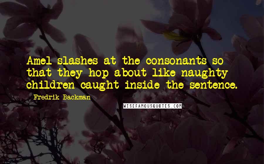 Fredrik Backman Quotes: Amel slashes at the consonants so that they hop about like naughty children caught inside the sentence.