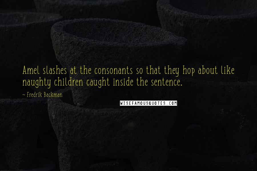 Fredrik Backman Quotes: Amel slashes at the consonants so that they hop about like naughty children caught inside the sentence.