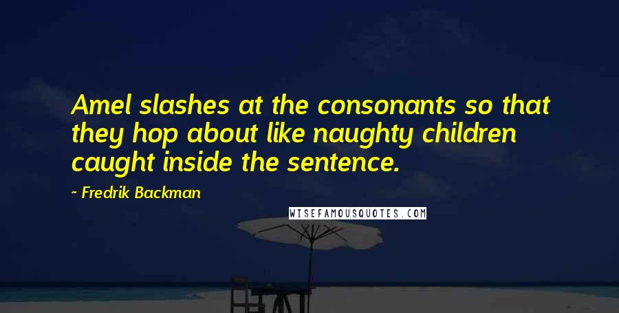 Fredrik Backman Quotes: Amel slashes at the consonants so that they hop about like naughty children caught inside the sentence.