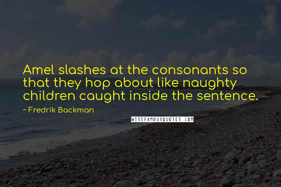 Fredrik Backman Quotes: Amel slashes at the consonants so that they hop about like naughty children caught inside the sentence.