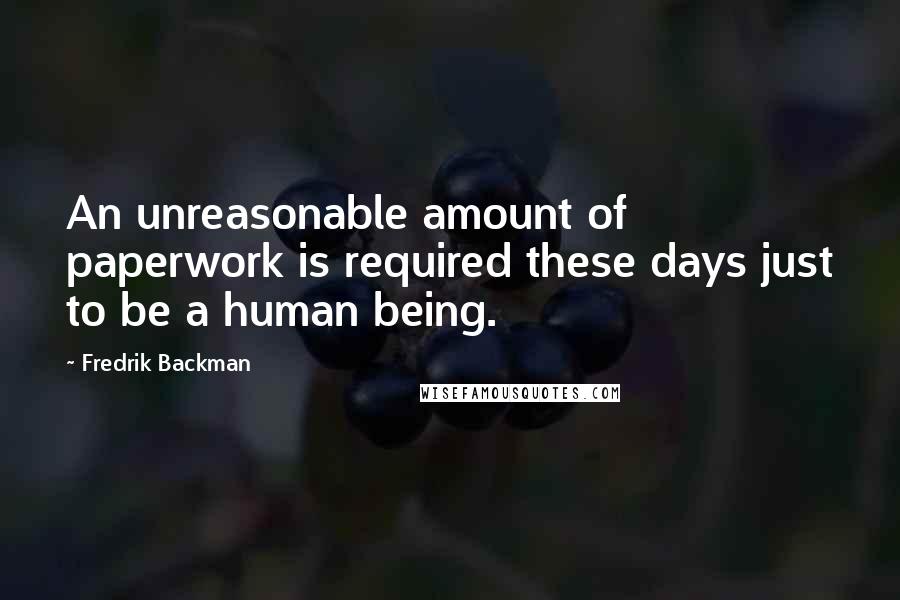 Fredrik Backman Quotes: An unreasonable amount of paperwork is required these days just to be a human being.