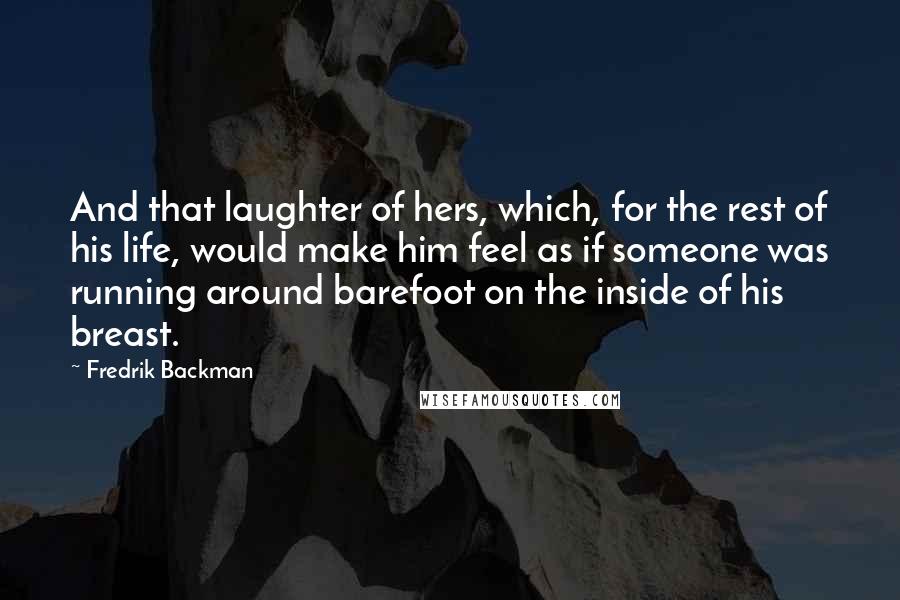 Fredrik Backman Quotes: And that laughter of hers, which, for the rest of his life, would make him feel as if someone was running around barefoot on the inside of his breast.