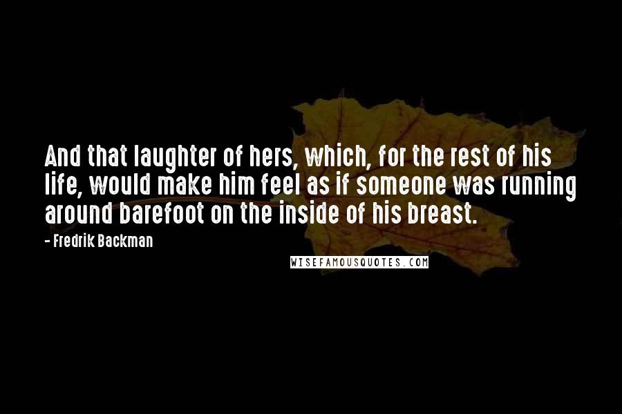 Fredrik Backman Quotes: And that laughter of hers, which, for the rest of his life, would make him feel as if someone was running around barefoot on the inside of his breast.