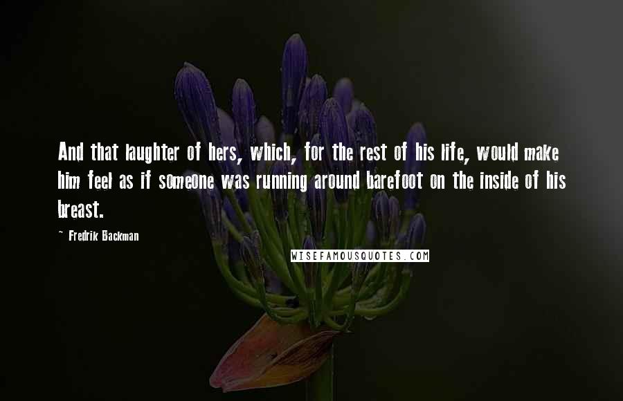 Fredrik Backman Quotes: And that laughter of hers, which, for the rest of his life, would make him feel as if someone was running around barefoot on the inside of his breast.