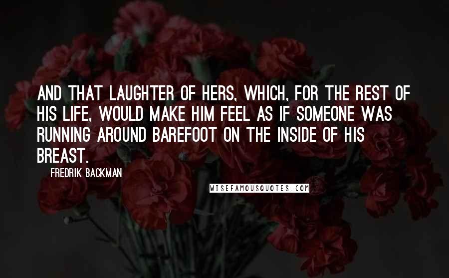 Fredrik Backman Quotes: And that laughter of hers, which, for the rest of his life, would make him feel as if someone was running around barefoot on the inside of his breast.