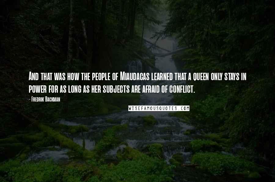 Fredrik Backman Quotes: And that was how the people of Miaudacas learned that a queen only stays in power for as long as her subjects are afraid of conflict.