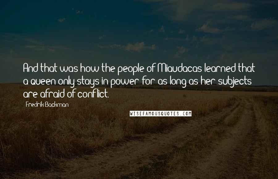 Fredrik Backman Quotes: And that was how the people of Miaudacas learned that a queen only stays in power for as long as her subjects are afraid of conflict.