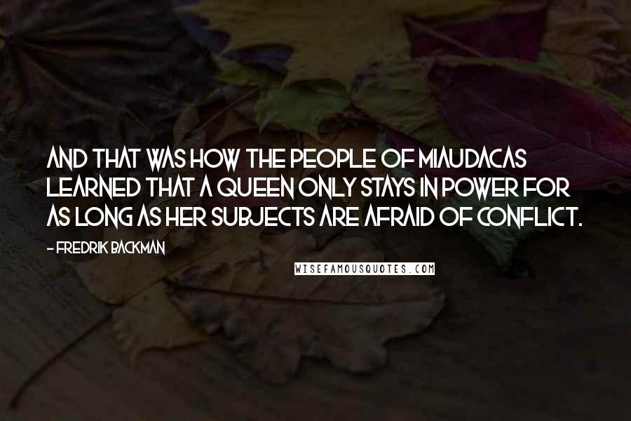 Fredrik Backman Quotes: And that was how the people of Miaudacas learned that a queen only stays in power for as long as her subjects are afraid of conflict.