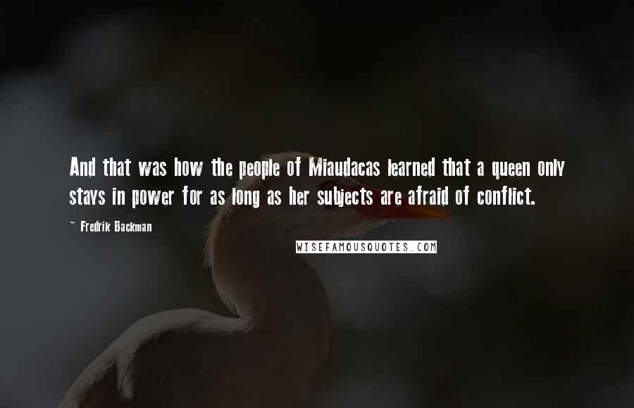 Fredrik Backman Quotes: And that was how the people of Miaudacas learned that a queen only stays in power for as long as her subjects are afraid of conflict.