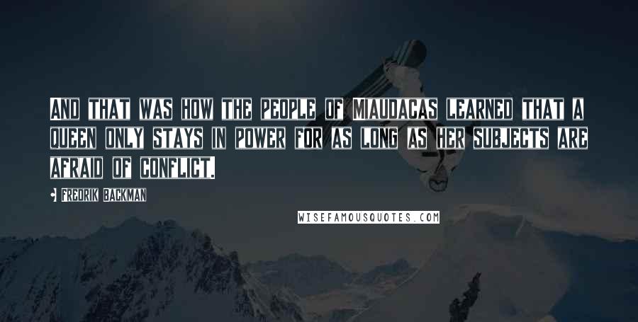 Fredrik Backman Quotes: And that was how the people of Miaudacas learned that a queen only stays in power for as long as her subjects are afraid of conflict.