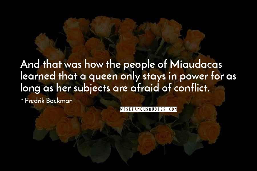 Fredrik Backman Quotes: And that was how the people of Miaudacas learned that a queen only stays in power for as long as her subjects are afraid of conflict.