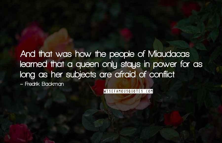 Fredrik Backman Quotes: And that was how the people of Miaudacas learned that a queen only stays in power for as long as her subjects are afraid of conflict.