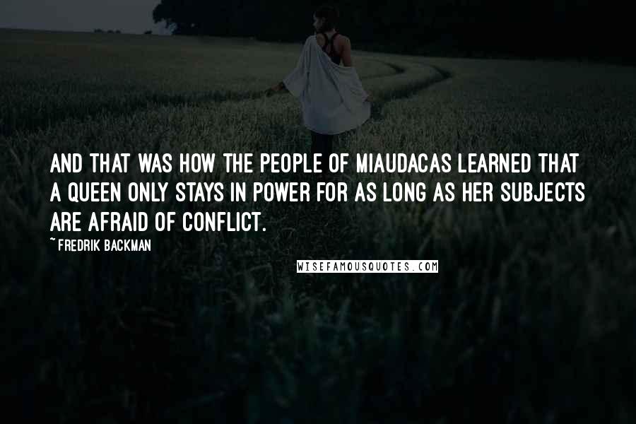 Fredrik Backman Quotes: And that was how the people of Miaudacas learned that a queen only stays in power for as long as her subjects are afraid of conflict.