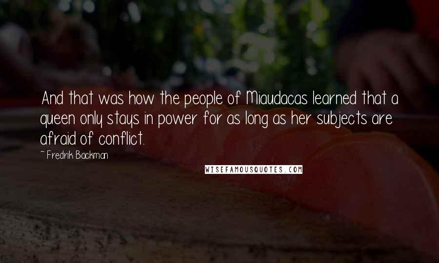 Fredrik Backman Quotes: And that was how the people of Miaudacas learned that a queen only stays in power for as long as her subjects are afraid of conflict.