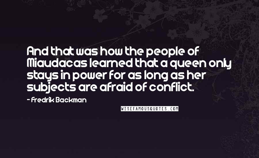 Fredrik Backman Quotes: And that was how the people of Miaudacas learned that a queen only stays in power for as long as her subjects are afraid of conflict.