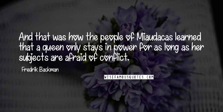 Fredrik Backman Quotes: And that was how the people of Miaudacas learned that a queen only stays in power for as long as her subjects are afraid of conflict.