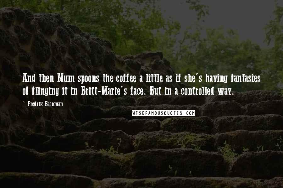 Fredrik Backman Quotes: And then Mum spoons the coffee a little as if she's having fantasies of flinging it in Britt-Marie's face. But in a controlled way.