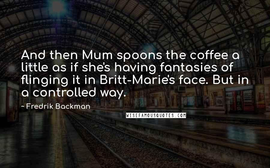 Fredrik Backman Quotes: And then Mum spoons the coffee a little as if she's having fantasies of flinging it in Britt-Marie's face. But in a controlled way.