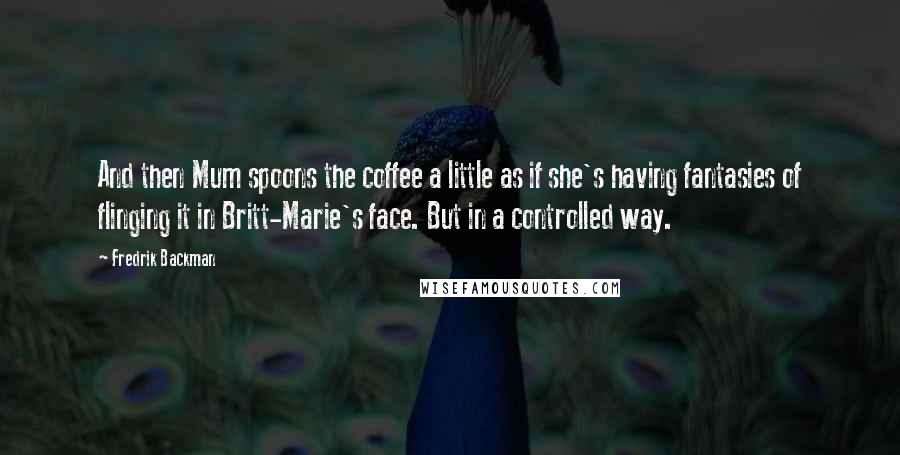 Fredrik Backman Quotes: And then Mum spoons the coffee a little as if she's having fantasies of flinging it in Britt-Marie's face. But in a controlled way.