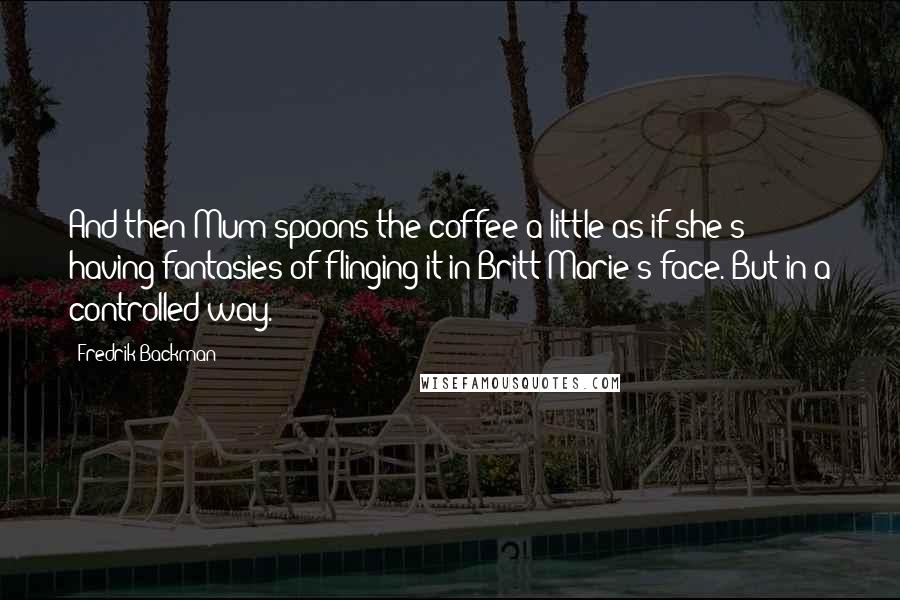 Fredrik Backman Quotes: And then Mum spoons the coffee a little as if she's having fantasies of flinging it in Britt-Marie's face. But in a controlled way.