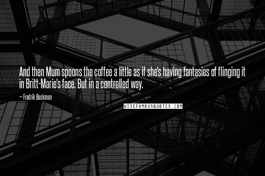 Fredrik Backman Quotes: And then Mum spoons the coffee a little as if she's having fantasies of flinging it in Britt-Marie's face. But in a controlled way.