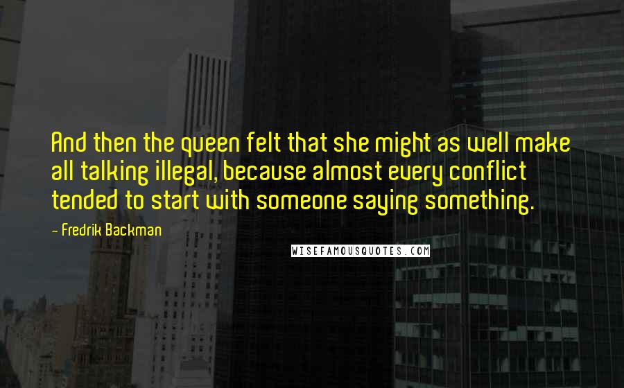 Fredrik Backman Quotes: And then the queen felt that she might as well make all talking illegal, because almost every conflict tended to start with someone saying something.