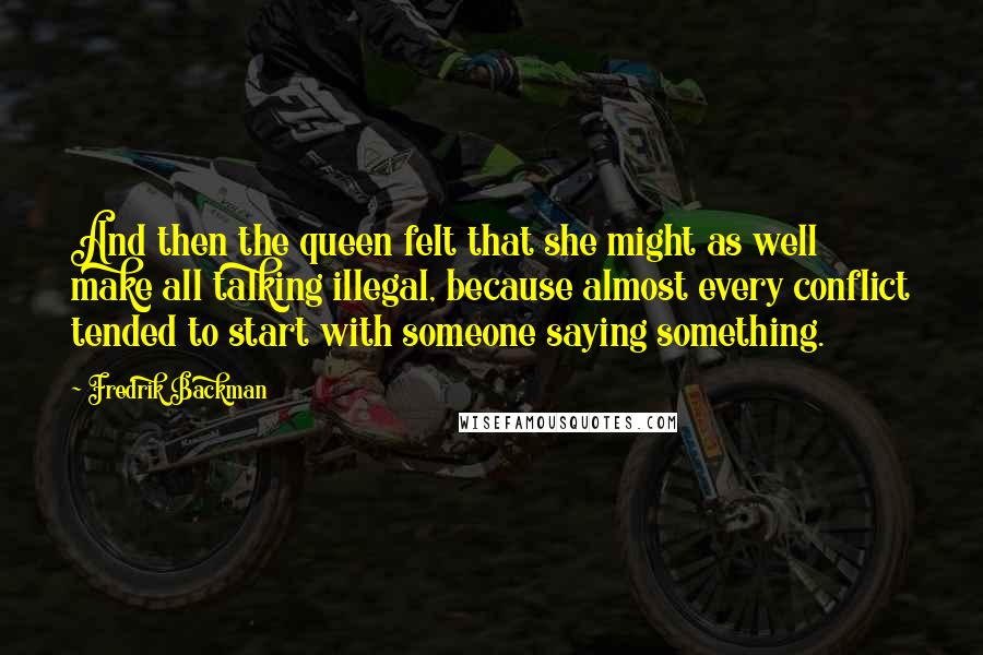 Fredrik Backman Quotes: And then the queen felt that she might as well make all talking illegal, because almost every conflict tended to start with someone saying something.