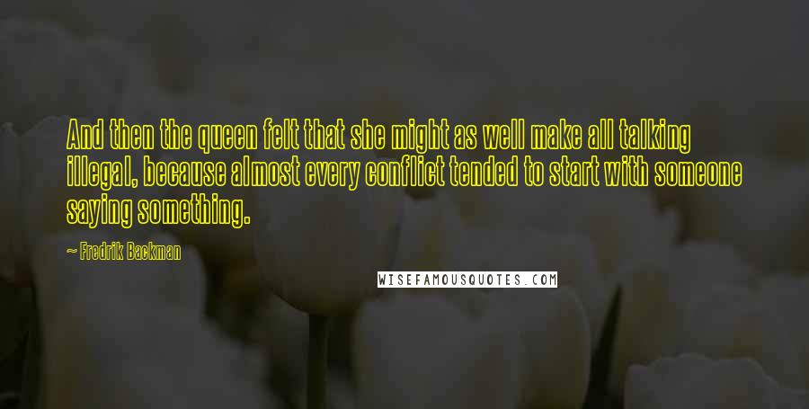 Fredrik Backman Quotes: And then the queen felt that she might as well make all talking illegal, because almost every conflict tended to start with someone saying something.