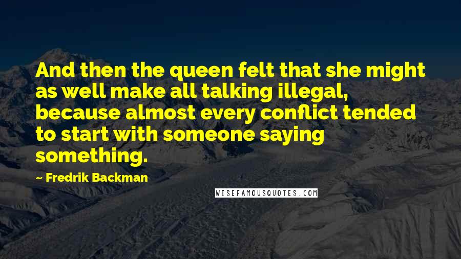Fredrik Backman Quotes: And then the queen felt that she might as well make all talking illegal, because almost every conflict tended to start with someone saying something.