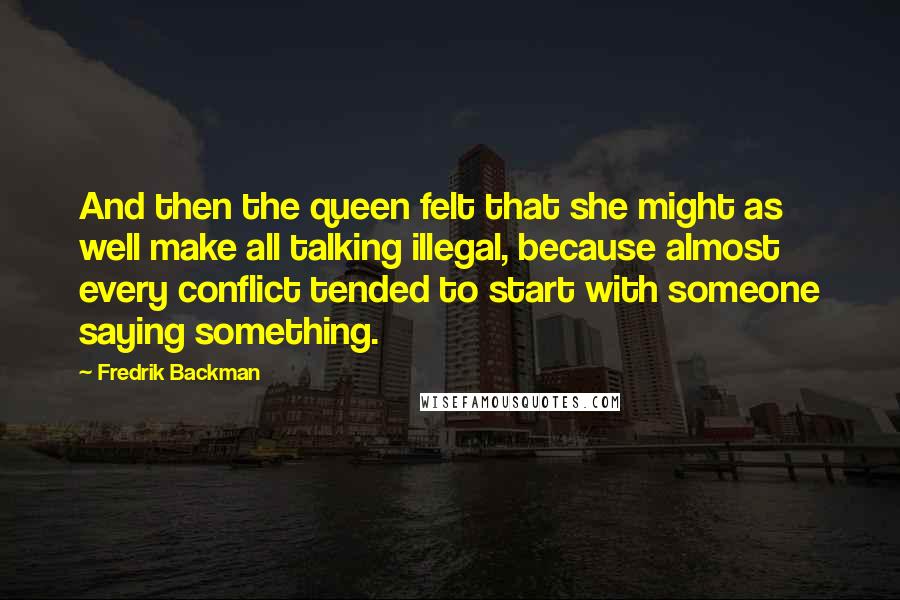 Fredrik Backman Quotes: And then the queen felt that she might as well make all talking illegal, because almost every conflict tended to start with someone saying something.