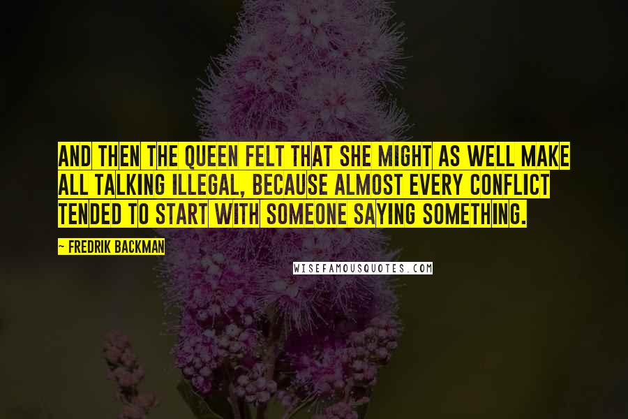 Fredrik Backman Quotes: And then the queen felt that she might as well make all talking illegal, because almost every conflict tended to start with someone saying something.