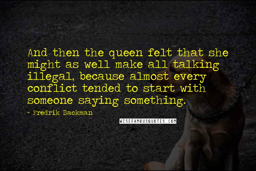 Fredrik Backman Quotes: And then the queen felt that she might as well make all talking illegal, because almost every conflict tended to start with someone saying something.