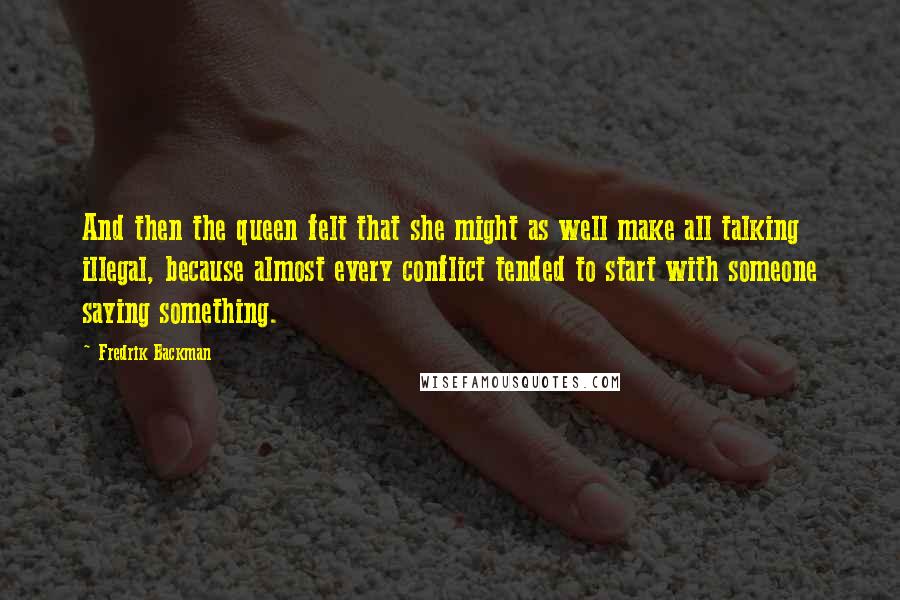 Fredrik Backman Quotes: And then the queen felt that she might as well make all talking illegal, because almost every conflict tended to start with someone saying something.