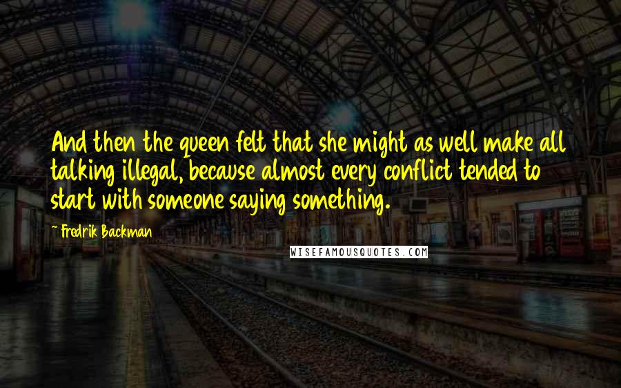 Fredrik Backman Quotes: And then the queen felt that she might as well make all talking illegal, because almost every conflict tended to start with someone saying something.