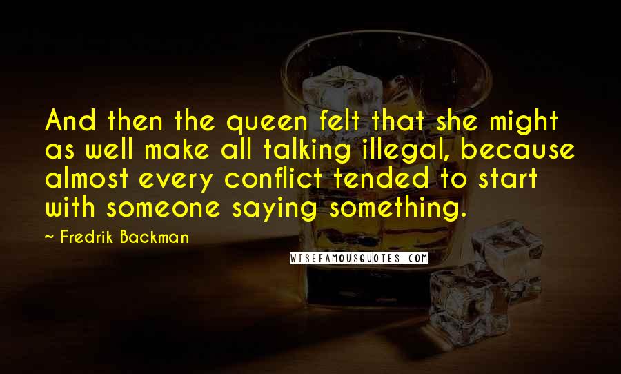 Fredrik Backman Quotes: And then the queen felt that she might as well make all talking illegal, because almost every conflict tended to start with someone saying something.