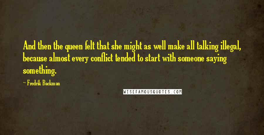 Fredrik Backman Quotes: And then the queen felt that she might as well make all talking illegal, because almost every conflict tended to start with someone saying something.