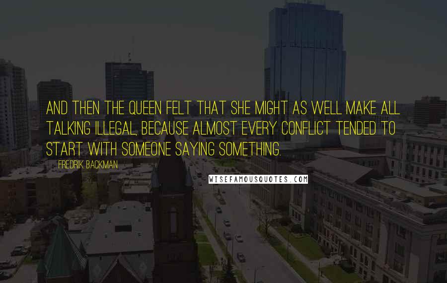 Fredrik Backman Quotes: And then the queen felt that she might as well make all talking illegal, because almost every conflict tended to start with someone saying something.