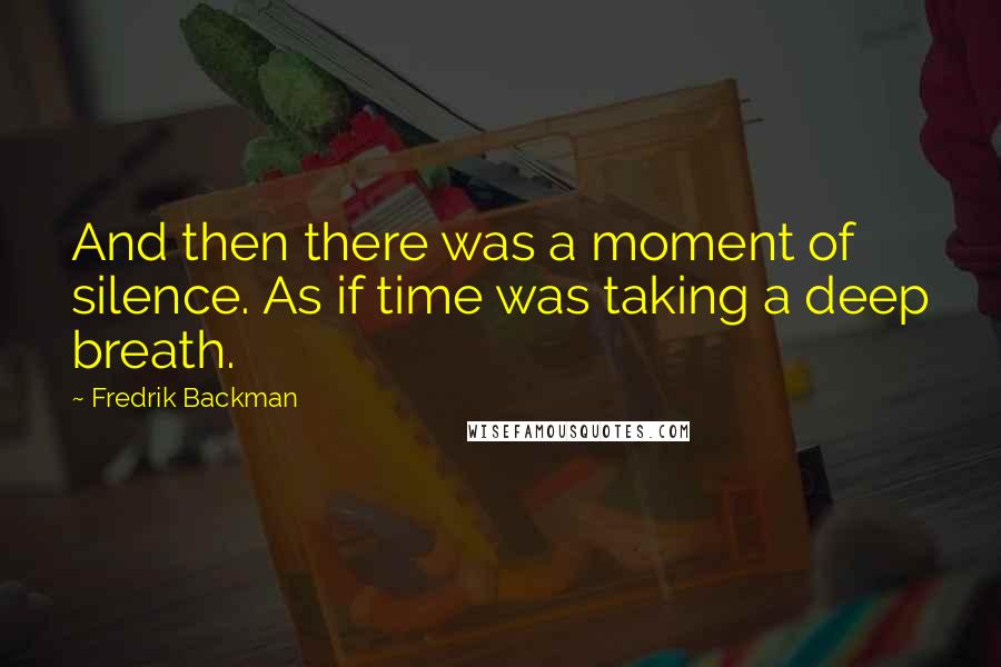 Fredrik Backman Quotes: And then there was a moment of silence. As if time was taking a deep breath.