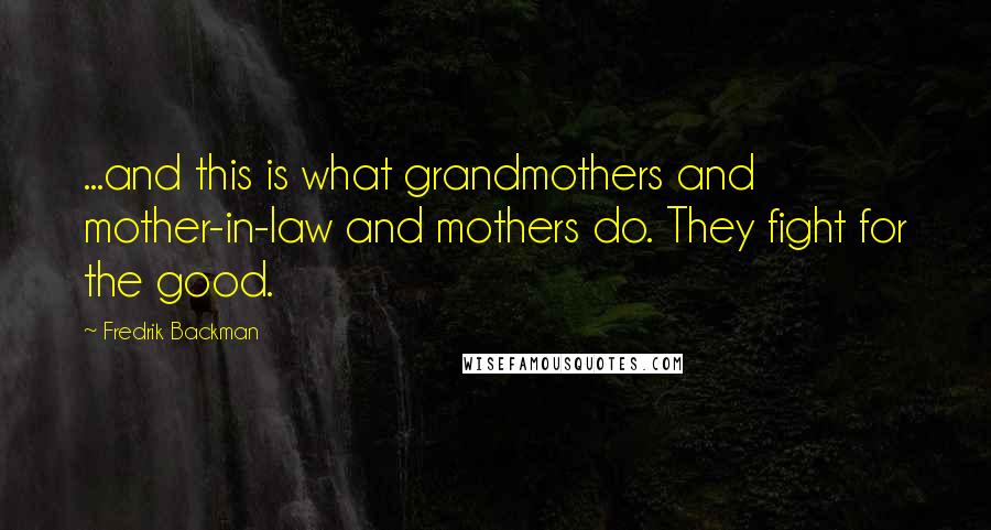 Fredrik Backman Quotes: ...and this is what grandmothers and mother-in-law and mothers do. They fight for the good.