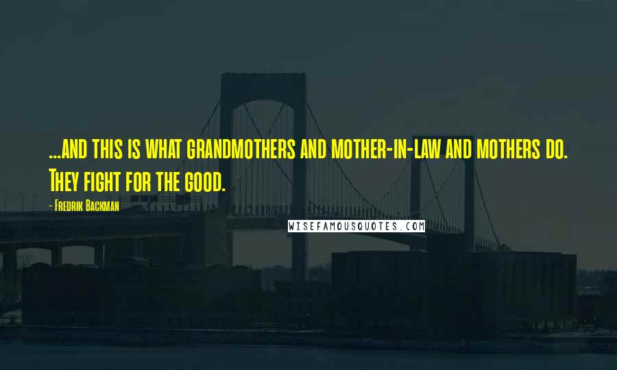 Fredrik Backman Quotes: ...and this is what grandmothers and mother-in-law and mothers do. They fight for the good.