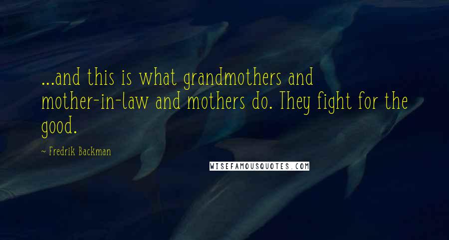Fredrik Backman Quotes: ...and this is what grandmothers and mother-in-law and mothers do. They fight for the good.