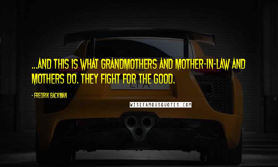 Fredrik Backman Quotes: ...and this is what grandmothers and mother-in-law and mothers do. They fight for the good.