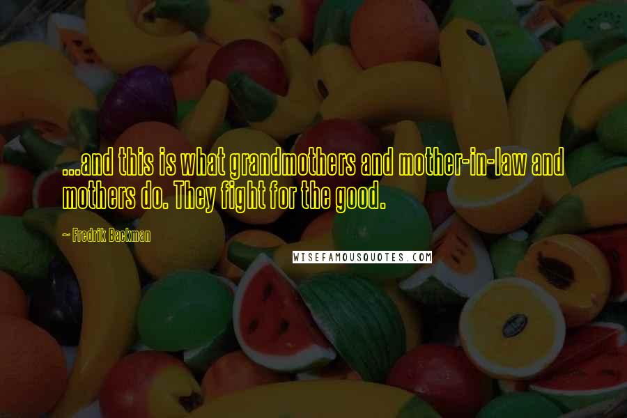 Fredrik Backman Quotes: ...and this is what grandmothers and mother-in-law and mothers do. They fight for the good.