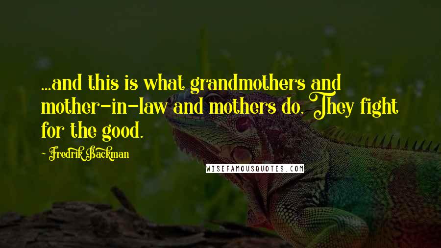 Fredrik Backman Quotes: ...and this is what grandmothers and mother-in-law and mothers do. They fight for the good.