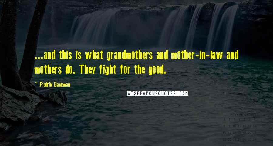 Fredrik Backman Quotes: ...and this is what grandmothers and mother-in-law and mothers do. They fight for the good.